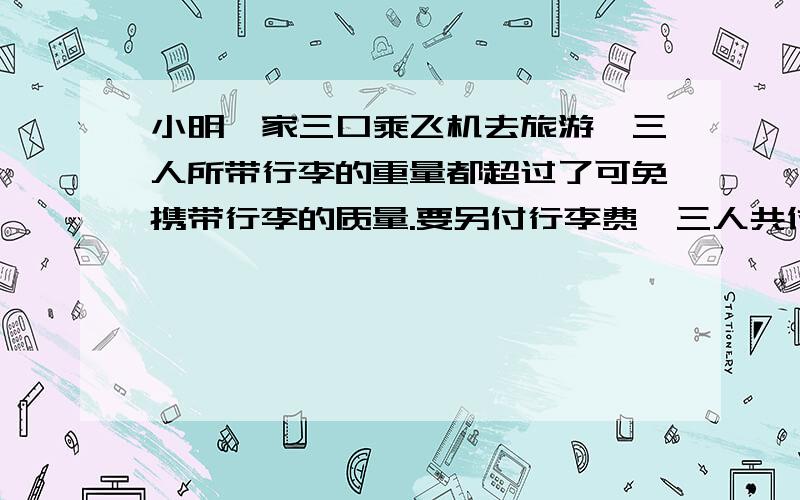 小明一家三口乘飞机去旅游,三人所带行李的重量都超过了可免携带行李的质量.要另付行李费,三人共付了4元,而三人行李共重150千克,如果这些行李让一个人带,那么除了免费部分,应应另付行