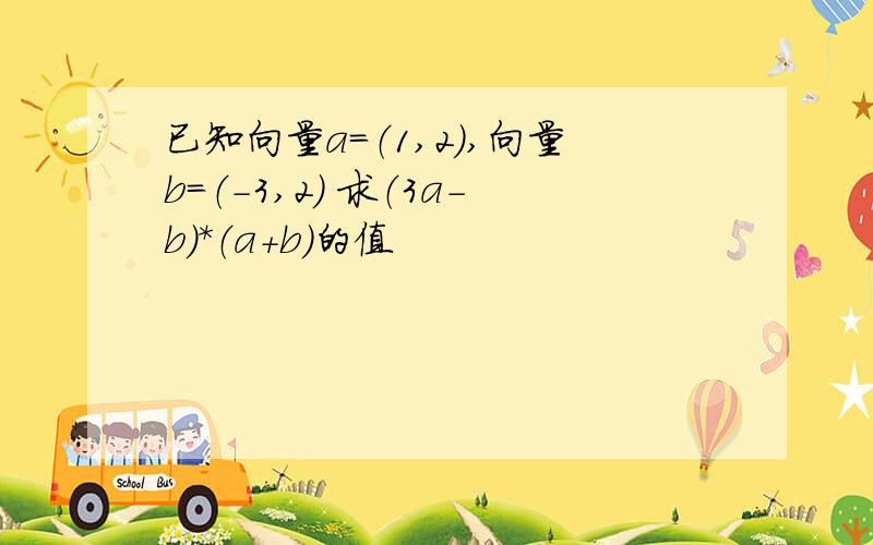 已知向量a=（1,2）,向量b=（-3,2） 求（3a-b）*（a+b）的值