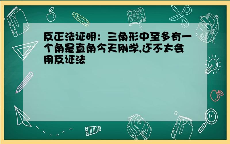 反正法证明：三角形中至多有一个角是直角今天刚学,还不太会用反证法