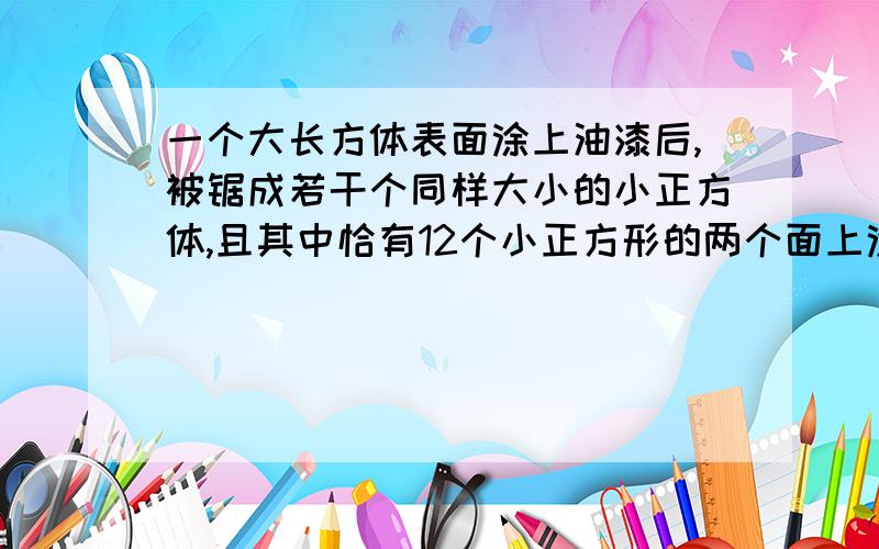 一个大长方体表面涂上油漆后,被锯成若干个同样大小的小正方体,且其中恰有12个小正方形的两个面上涂有油漆,这种长方体最少要锯成多少个小正方体.