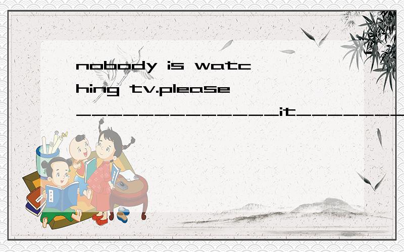 nobody is watching tv.please_____________it_______________.