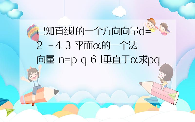 已知直线l的一个方向向量d=2 -4 3 平面α的一个法向量 n=p q 6 l垂直于α求pq