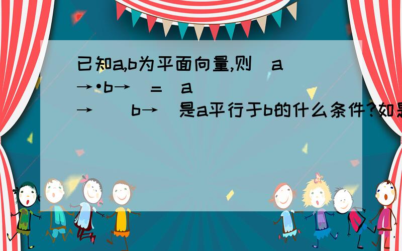 已知a,b为平面向量,则|a→•b→|=|a→||b→|是a平行于b的什么条件?如题.