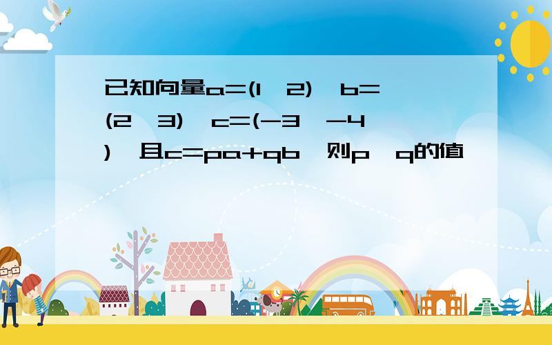 已知向量a=(1,2),b=(2,3),c=(-3,-4),且c=pa+qb,则p,q的值