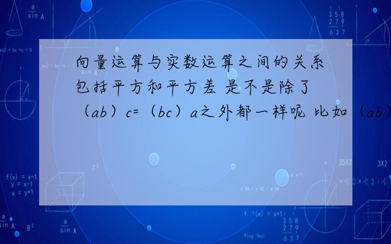 向量运算与实数运算之间的关系包括平方和平方差 是不是除了（ab）c=（bc）a之外都一样呢 比如（ab）2=a2+b2+2ab都一样吗高中阶段的文科数学的范围有和不同