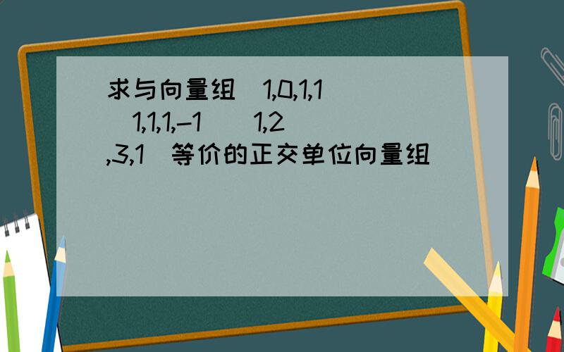 求与向量组(1,0,1,1)(1,1,1,-1)(1,2,3,1)等价的正交单位向量组