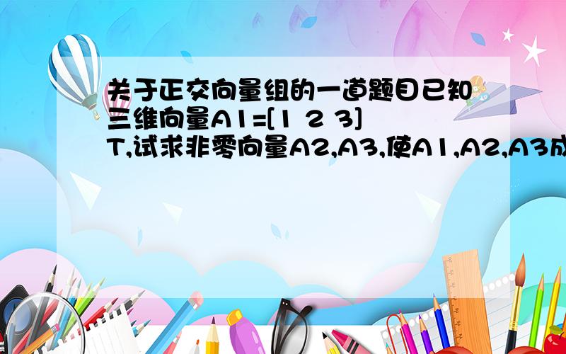 关于正交向量组的一道题目已知三维向量A1=[1 2 3]T,试求非零向量A2,A3,使A1,A2,A3成为正交向量组