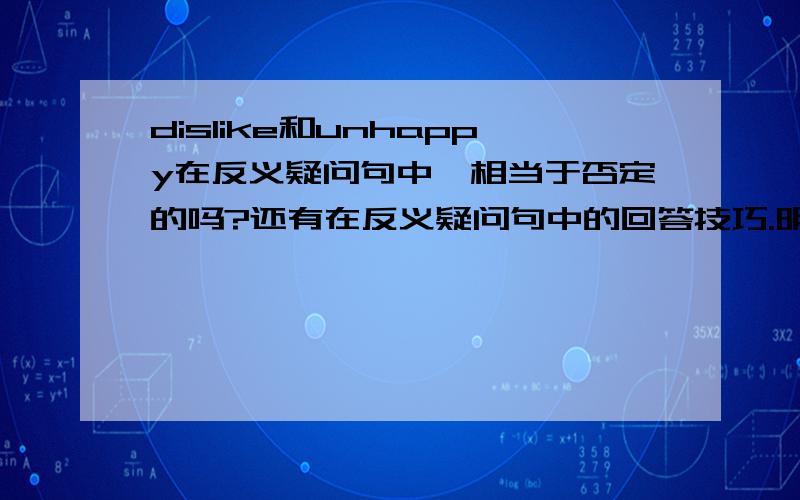 dislike和unhappy在反义疑问句中,相当于否定的吗?还有在反义疑问句中的回答技巧.明天就期...dislike和unhappy在反义疑问句中,相当于否定的吗?还有在反义疑问句中的回答技巧.明天就期末考了!