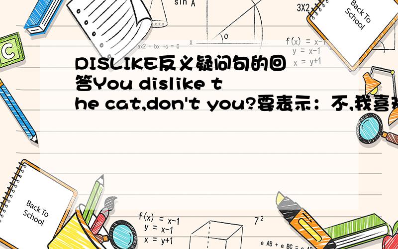 DISLIKE反义疑问句的回答You dislike the cat,don't you?要表示：不,我喜欢这只猫.怎样回答?不喜欢呢?