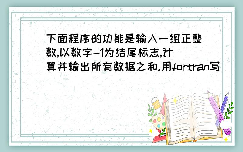 下面程序的功能是输入一组正整数,以数字-1为结尾标志,计算并输出所有数据之和.用fortran写