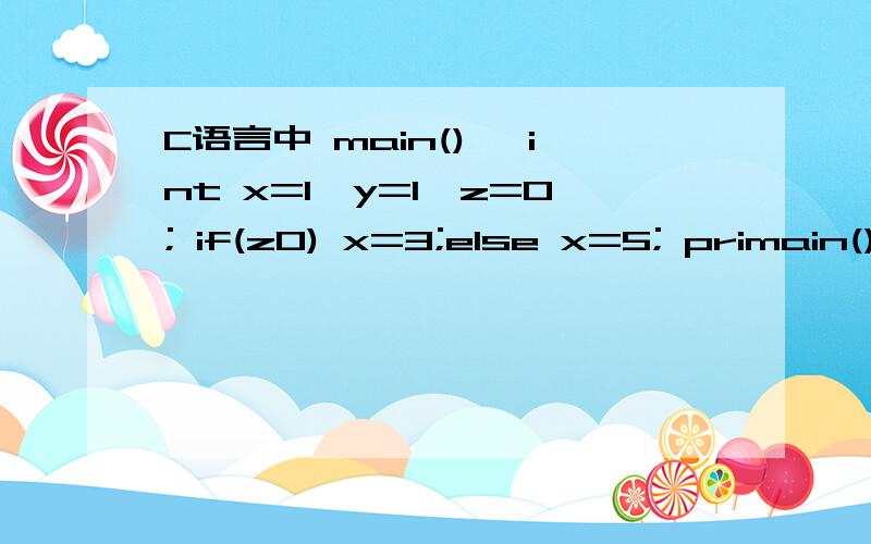 C语言中 main() {int x=1,y=1,z=0; if(z0) x=3;else x=5; primain() {int x=1,y=1,z=0; if(z0) x=3;ntf(''%d\t'',x);if(z=y