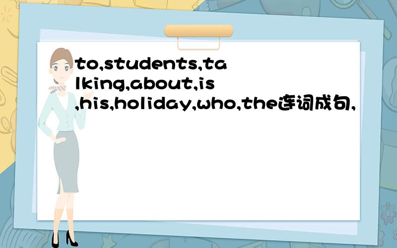 to,students,talking,about,is,his,holiday,who,the连词成句,