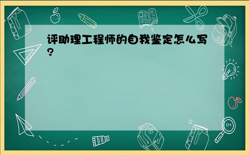 评助理工程师的自我鉴定怎么写?