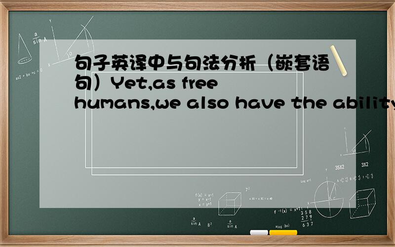 句子英译中与句法分析（嵌套语句）Yet,as free humans,we also have the ability to act back on society and,in so doing,shape our own lives and the world we live in,as is evident in the changes that have occurred in gender roles in the las