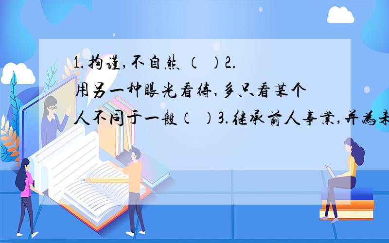 1.拘谨,不自然 （ ）2.用另一种眼光看待,多只看某个人不同于一般（ ）3.继承前人事业,并为未来开辟道路 （ ）4.比喻写文章、画画运笔不受拘束 （ ）5.形容上气不接下气 （ ）6.不能用语言