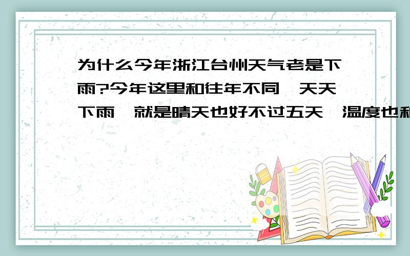 为什么今年浙江台州天气老是下雨?今年这里和往年不同,天天下雨,就是晴天也好不过五天,温度也和往年不同,往年这时候都热得不得了,是不是一下雨这边水泵生意就不好啊?