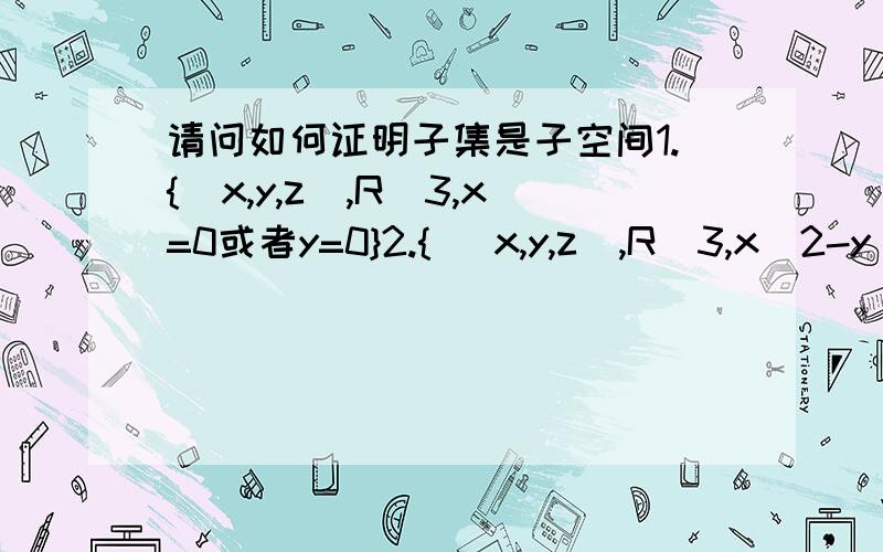 请问如何证明子集是子空间1.{[x,y,z],R^3,x=0或者y=0}2.{ [x,y,z],R^3,x^2-y^2=0}3.{f:R->R,积分[-1,1] f(x)dx=0}4.{f:R->R,f'(x)=1}我不是很明白这种条件要怎么证明加法和乘法封闭,