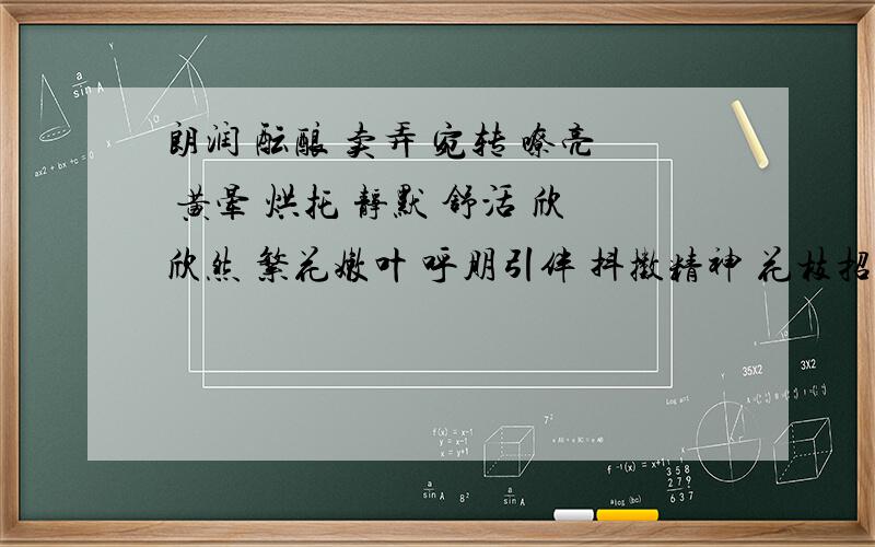 朗润 酝酿 卖弄 宛转 嘹亮 黄晕 烘托 静默 舒活 欣欣然 繁花嫩叶 呼朋引伴 抖擞精神 花枝招展造句