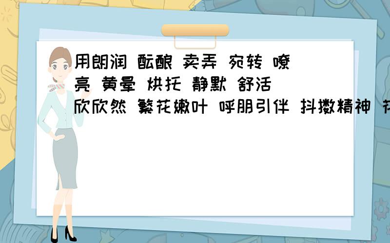 用朗润 酝酿 卖弄 宛转 嘹亮 黄晕 烘托 静默 舒活 欣欣然 繁花嫩叶 呼朋引伴 抖擞精神 花枝招展写一段话急,快!