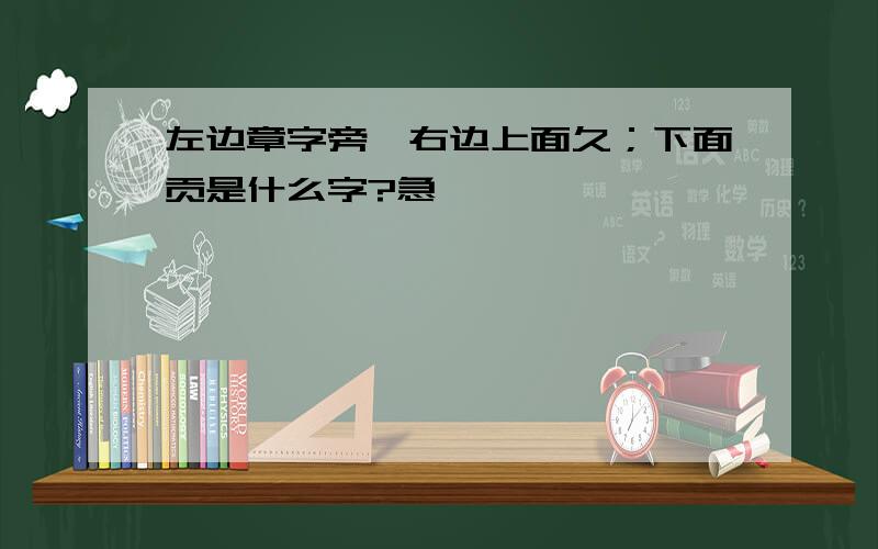 左边章字旁,右边上面久；下面贡是什么字?急