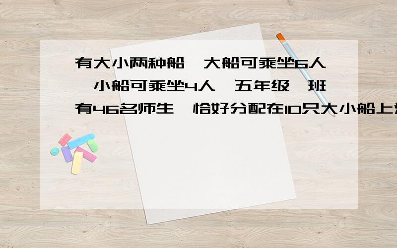 有大小两种船,大船可乘坐6人,小船可乘坐4人,五年级一班有46名师生,恰好分配在10只大小船上没有剩余.大小船解方程