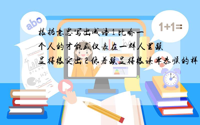 根据意思写出成语 1 比喻一个人的才能或仪表在一群人里头显得很突出 2 低着头显得很谦卑恭顺的样子 3