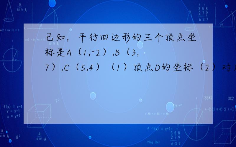 已知：平行四边形的三个顶点坐标是A（1,-2）,B（3,7）,C（5,4）（1）顶点D的坐标（2）对角线BD和AC的模