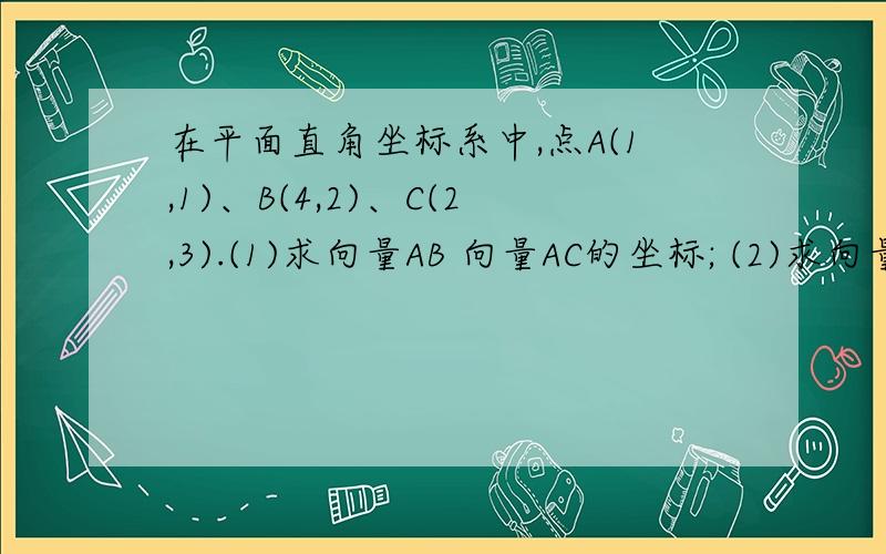 在平面直角坐标系中,点A(1,1)、B(4,2)、C(2,3).(1)求向量AB 向量AC的坐标; (2)求向量AB、AC的夹...在平面直角坐标系中,点A(1,1)、B(4,2)、C(2,3).(1)求向量AB 向量AC的坐标;(2)求向量AB、AC的夹角曰.不止要