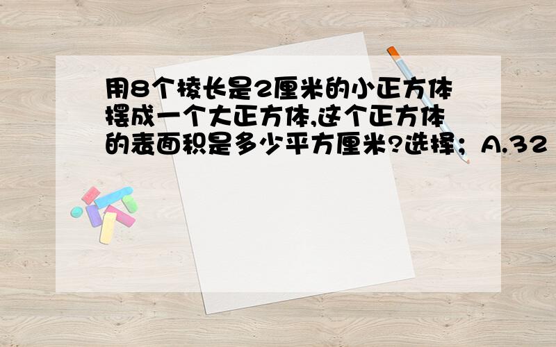 用8个棱长是2厘米的小正方体摆成一个大正方体,这个正方体的表面积是多少平方厘米?选择；A.32 B.64 C;96 D;128