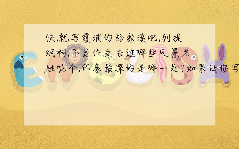 快,就写霞浦的杨家溪吧,列提纲啊,不是作文去过哪些风景名胜呢个,印象最深的是哪一处?如果让你写“记XXXX”,你打算按什么顺序写?倾编写一个简要的作文提纲