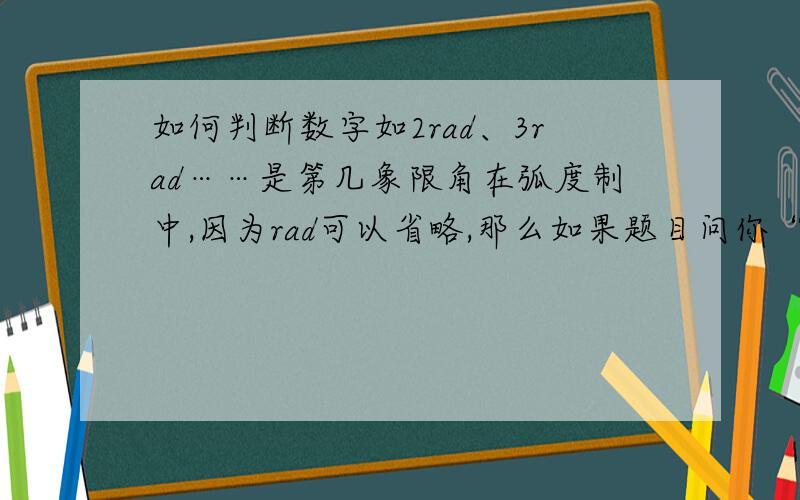 如何判断数字如2rad、3rad……是第几象限角在弧度制中,因为rad可以省略,那么如果题目问你“4”是第几象限角等等之类的问题怎么回答,最主要的是有什么简便方法判断4rad在第几象限?