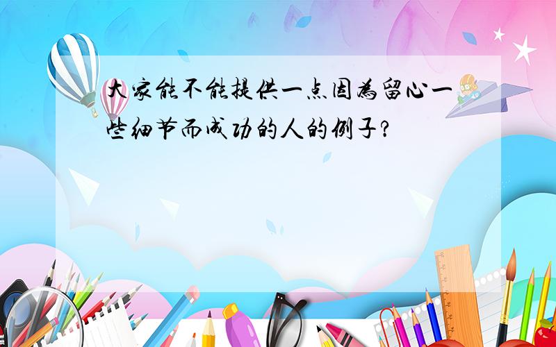 大家能不能提供一点因为留心一些细节而成功的人的例子?