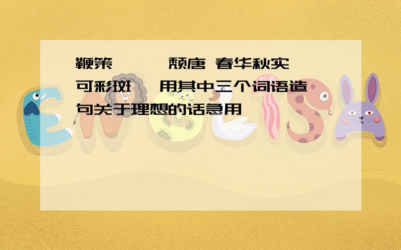 鞭策 缥缈 颓唐 春华秋实 可彩斑斓 用其中三个词语造一句关于理想的话急用