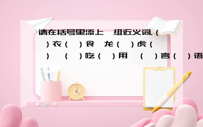 请在括号里添上一组近义词.（ ）衣（ ）食、龙（ ）虎（ ）、（ ）吃（ ）用、（ ）言（ ）语、（ ）身（ ）骨、难（ ）难（ ）.