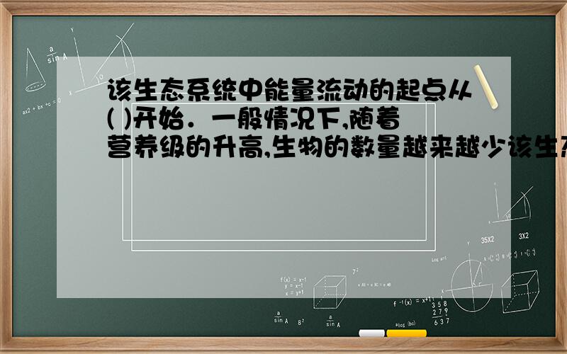 该生态系统中能量流动的起点从( )开始．一般情况下,随着营养级的升高,生物的数量越来越少该生态系统中能量流动的起点从(      )开始．一般情况下,随着营养级的升高,生物的数量越来越少,