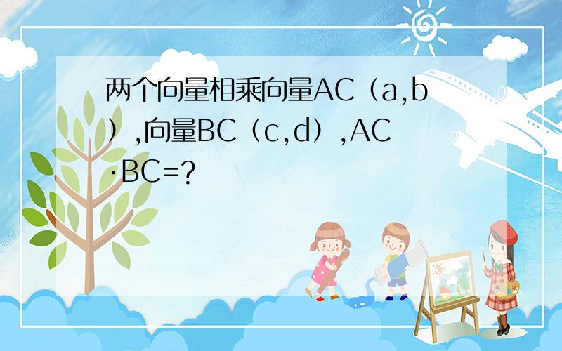 两个向量相乘向量AC（a,b）,向量BC（c,d）,AC·BC=?