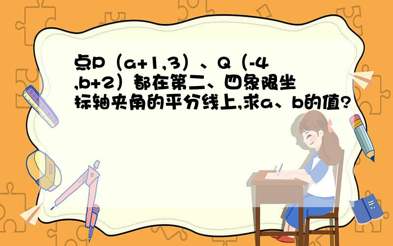 点P（a+1,3）、Q（-4,b+2）都在第二、四象限坐标轴夹角的平分线上,求a、b的值?