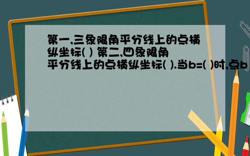 第一,三象限角平分线上的点横纵坐标( ) 第二,四象限角平分线上的点横纵坐标( ).当b=( )时,点b（3,b-1的决对值）在第一,三象限角平分线上； 当b=( )时,点b（3,b-1）在第二,四象限角平分线上.