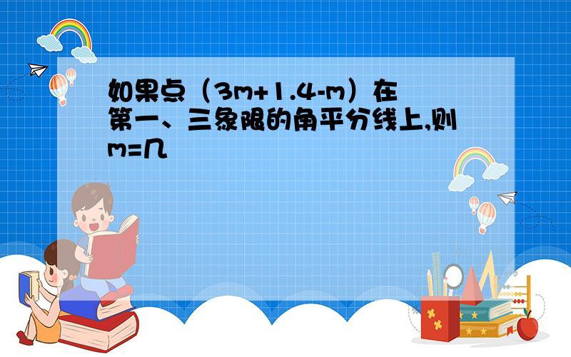 如果点（3m+1.4-m）在第一、三象限的角平分线上,则m=几