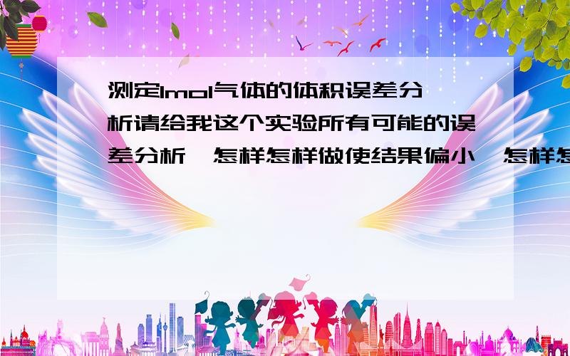 测定1mol气体的体积误差分析请给我这个实验所有可能的误差分析,怎样怎样做使结果偏小、怎样怎样做使结果偏大,用这种形式给我写出来.认真回答,