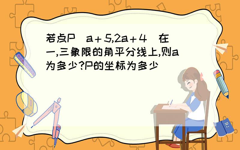 若点P(a＋5,2a＋4)在一,三象限的角平分线上,则a为多少?P的坐标为多少