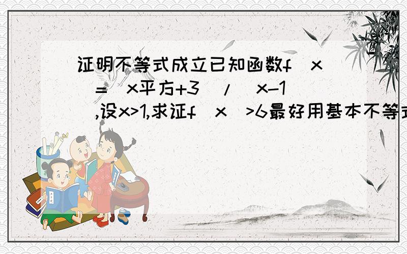 证明不等式成立已知函数f(x)=(x平方+3)/(x-1),设x>1,求证f(x)>6最好用基本不等式解决