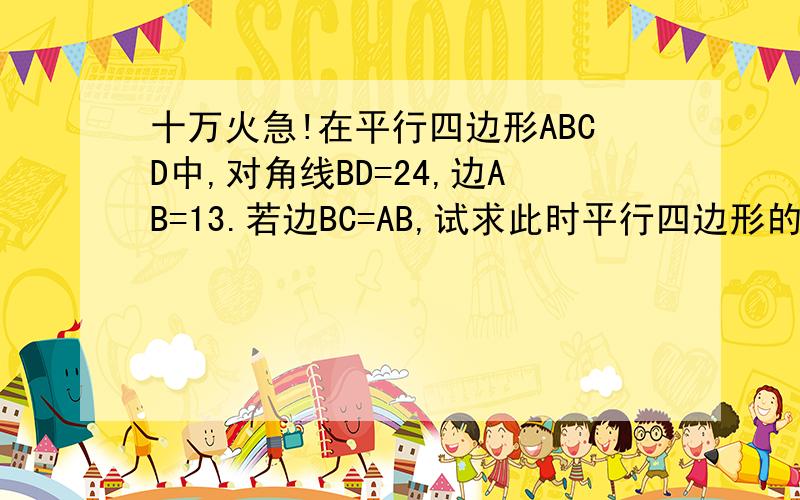 十万火急!在平行四边形ABCD中,对角线BD=24,边AB=13.若边BC=AB,试求此时平行四边形的面积