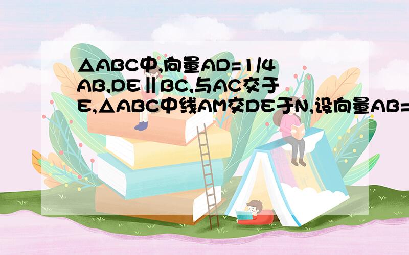 △ABC中,向量AD=1/4AB,DE‖BC,与AC交于E,△ABC中线AM交DE于N,设向量AB=a,AC =b,用ab表示DN