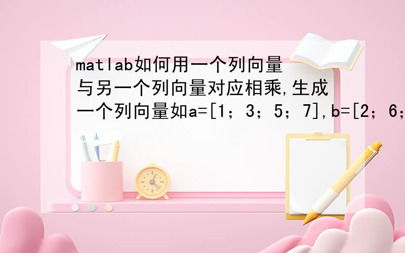 matlab如何用一个列向量与另一个列向量对应相乘,生成一个列向量如a=[1；3；5；7],b=[2；6；8；7].求a1*b1,a1*b2,a1*b3,a1*b4,a2*b1,a2*b2·······生成4个列向量.E1=eijeryuan(:,1);E=eijeryuan(:,2);求E1(n)=E1(n-1)*E(