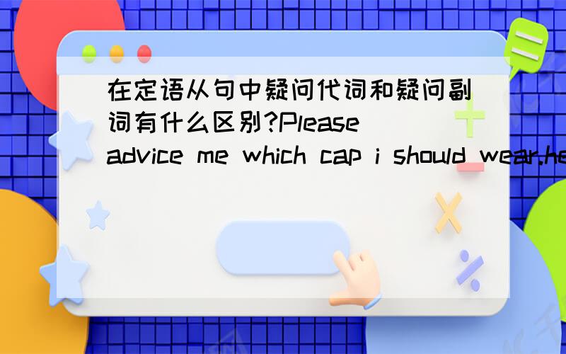 在定语从句中疑问代词和疑问副词有什么区别?Please advice me which cap i should wear.he asked me whose handwriting was the best.whose which都是疑问代词啊.怎么语序不一样呢?