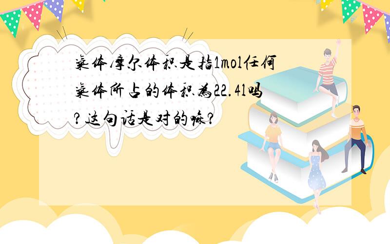 气体摩尔体积是指1mol任何气体所占的体积为22.4l吗?这句话是对的嘛?