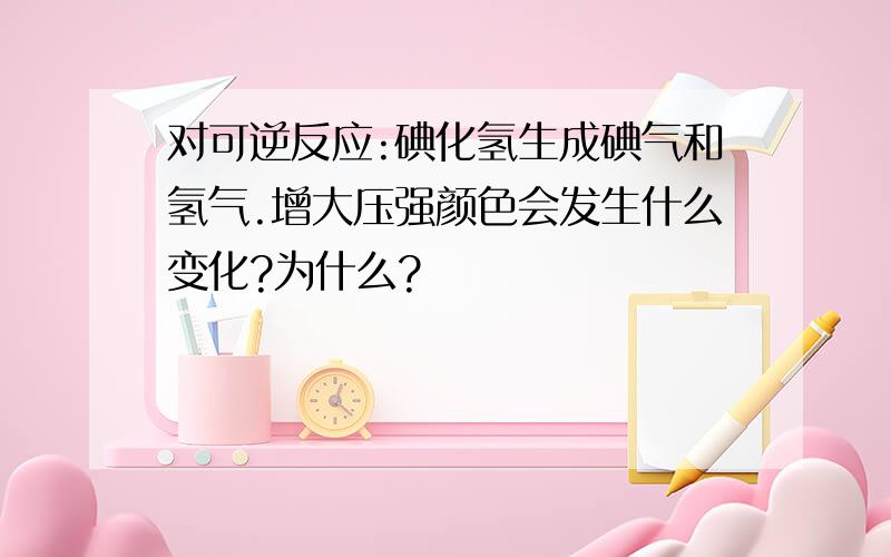 对可逆反应:碘化氢生成碘气和氢气.增大压强颜色会发生什么变化?为什么?