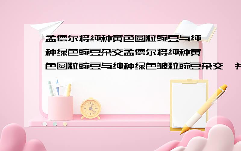 孟德尔将纯种黄色圆粒豌豆与纯种绿色豌豆杂交孟德尔将纯种黄色圆粒豌豆与纯种绿色皱粒豌豆杂交,并将F1（黄色圆粒）自交得F2,他将F2中的黄色圆粒豌豆自交,预计后代不发生性状分离的个