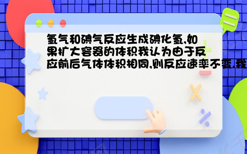 氢气和碘气反应生成碘化氢,如果扩大容器的体积我认为由于反应前后气体体积相同,则反应速率不变.我是指氢气和碘气的正反应速率大于碘化氢分解的逆反应速率的时候,反应速率不随压强变